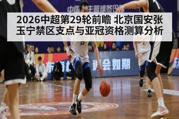 2026中超第29轮前瞻 北京国安张玉宁禁区支点与亚冠资格测算分析